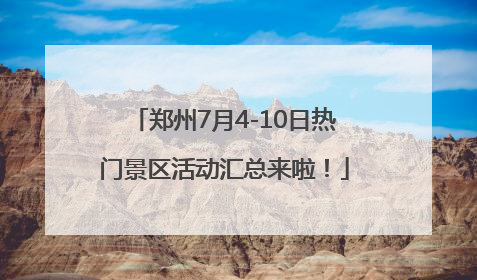 郑州7月4-10日热门景区活动汇总来啦！