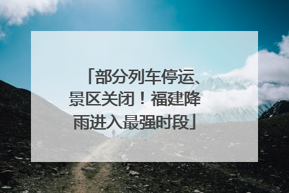 部分列车停运、景区关闭！福建降雨进入最强时段