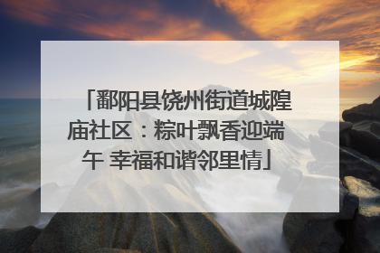 鄱阳县饶州街道城隍庙社区：粽叶飘香迎端午 幸福和谐邻里情