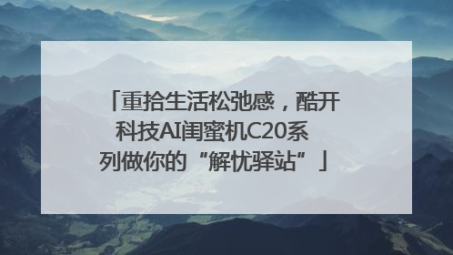 重拾生活松弛感，酷开科技AI闺蜜机C20系列做你的“解忧驿站”