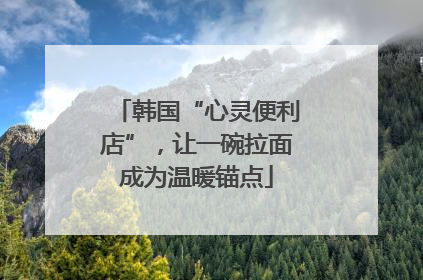 韩国“心灵便利店”，让一碗拉面成为温暖锚点