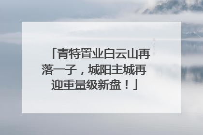 青特置业白云山再落一子，城阳主城再迎重量级新盘！