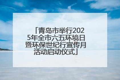 青岛市举行2025年全市六五环境日暨环保世纪行宣传月活动启动仪式