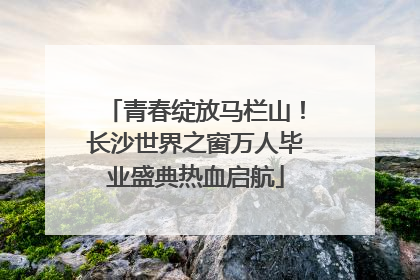 青春绽放马栏山！长沙世界之窗万人毕业盛典热血启航