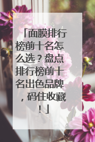 面膜排行榜前十名怎么选？盘点排行榜前十名出色品牌，码住收藏！