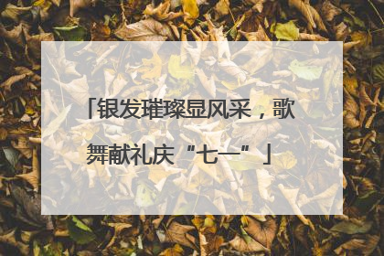 银发璀璨显风采，歌舞献礼庆“七一”