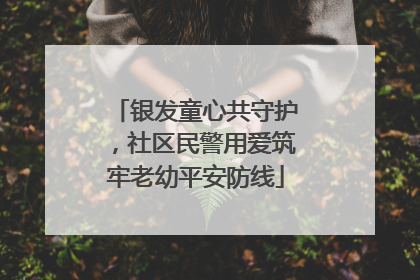 银发童心共守护，社区民警用爱筑牢老幼平安防线