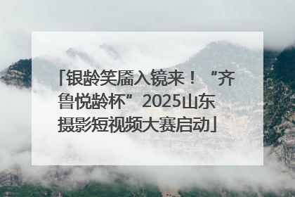 银龄笑靥入镜来！“齐鲁悦龄杯”2025山东摄影短视频大赛启动