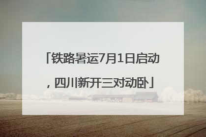 铁路暑运7月1日启动，四川新开三对动卧