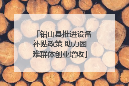 铅山县推进设备补贴政策 助力困难群体创业增收