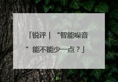 锐评｜“智能噪音”能不能少一点？