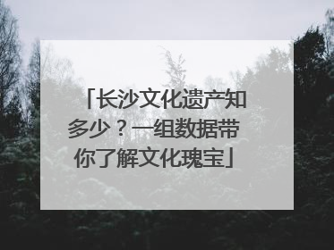 长沙文化遗产知多少？一组数据带你了解文化瑰宝