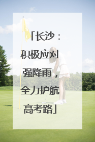 长沙：积极应对强降雨，全力护航高考路