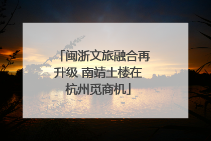 闽浙文旅融合再升级 南靖土楼在杭州觅商机