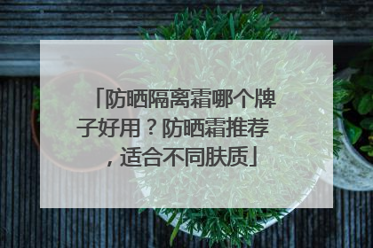 防晒隔离霜哪个牌子好用？防晒霜推荐，适合不同肤质