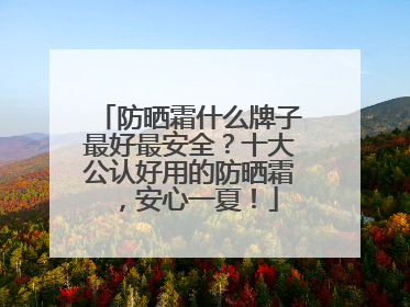 防晒霜什么牌子最好最安全？十大公认好用的防晒霜，安心一夏！