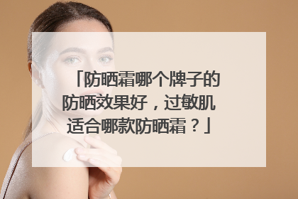 防晒霜哪个牌子的防晒效果好，过敏肌适合哪款防晒霜？