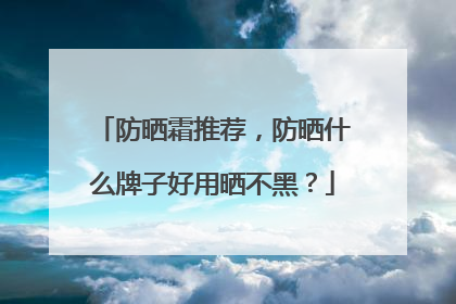 防晒霜推荐，防晒什么牌子好用晒不黑？