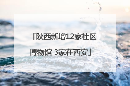 陕西新增12家社区博物馆 3家在西安