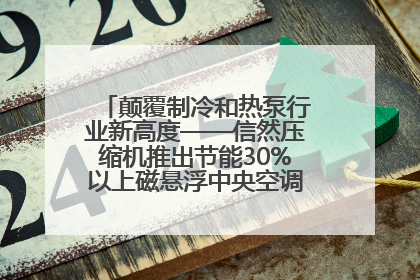 颠覆制冷和热泵行业新高度——信然压缩机推出节能30%以上磁悬浮中央空调和磁悬浮热泵