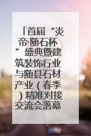 首届“炎帝·随石杯”盛典暨建筑装饰行业与随县石材产业（春季）精准对接交流会落幕