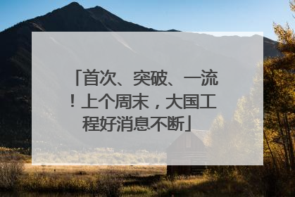 首次、突破、一流！上个周末，大国工程好消息不断