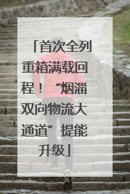 首次全列重箱满载回程！“烟淄双向物流大通道”提能升级