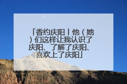 香约庆阳丨他（她）们这样让我认识了庆阳、了解了庆阳、喜欢上了庆阳