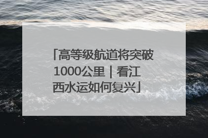 高等级航道将突破1000公里｜看江西水运如何复兴
