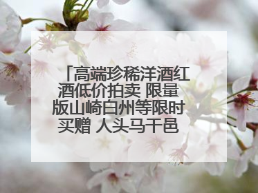 高端珍稀洋酒红酒低价拍卖 限量版山崎白州等限时买赠 人头马干邑1元起拍