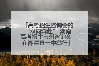 高考招生咨询会的“双向奔赴” 湖南高考招生市州咨询会在湘潭县一中举行