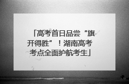 高考首日品尝“旗开得胜”！湖南高考考点全面护航考生