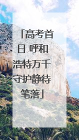 高考首日 呼和浩特万千守护静待笔落