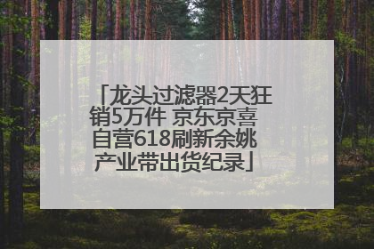 龙头过滤器2天狂销5万件 京东京喜自营618刷新余姚产业带出货纪录