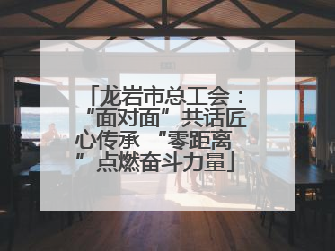 龙岩市总工会：“面对面”共话匠心传承 “零距离”点燃奋斗力量
