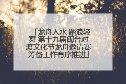 龙舟入水 踏浪轻舞 第十九届闽台对渡文化节龙舟邀请赛筹备工作有序推进