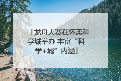 龙舟大赛在怀柔科学城举办 丰富“科学+城”内涵