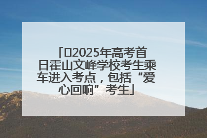 ﻿2025年高考首日霍山文峰学校考生乘车进入考点，包括“爱心回响”考生