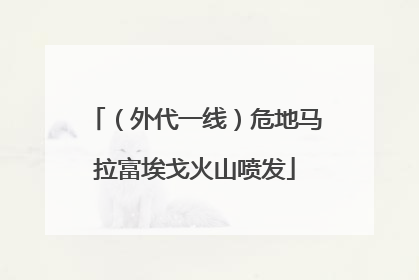（外代一线）危地马拉富埃戈火山喷发