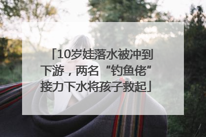 10岁娃落水被冲到下游，两名“钓鱼佬”接力下水将孩子救起