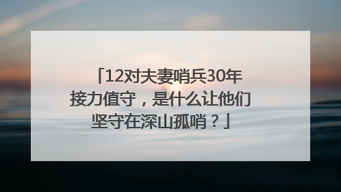 12对夫妻哨兵30年接力值守，是什么让他们坚守在深山孤哨？