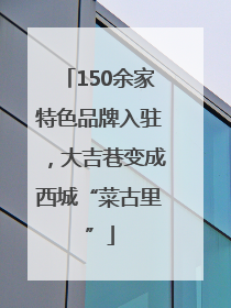 150余家特色品牌入驻，大吉巷变成西城“菜古里”