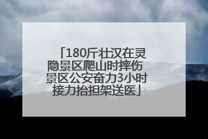 180斤壮汉在灵隐景区爬山时摔伤 景区公安奋力3小时接力抬担架送医