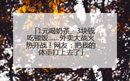 1元喝奶茶、3块钱吃顿饭……外卖大战火热开战！网友：把我的体重打上去了