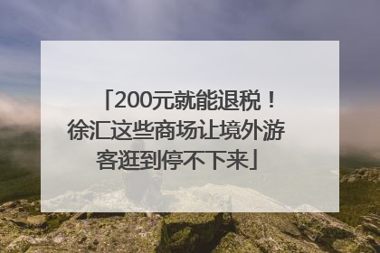 200元就能退税！徐汇这些商场让境外游客逛到停不下来