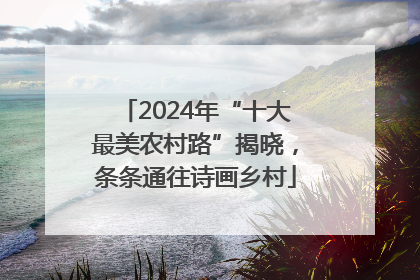 2024年“十大最美农村路”揭晓，条条通往诗画乡村