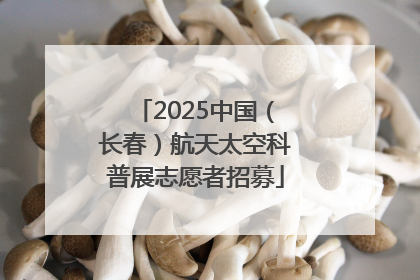 2025中国（长春）航天太空科普展志愿者招募