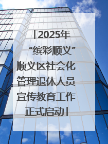 2025年“缤彩顺义”顺义区社会化管理退休人员宣传教育工作正式启动