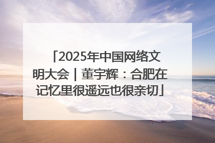 2025年中国网络文明大会｜董宇辉：合肥在记忆里很遥远也很亲切