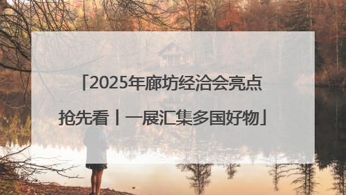 2025年廊坊经洽会亮点抢先看丨一展汇集多国好物
